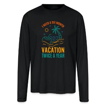 I Need A Six Month Vacation Twice A Year - Men's Moisture Wicking Performance Long Sleeve T-Shirt - black - Front