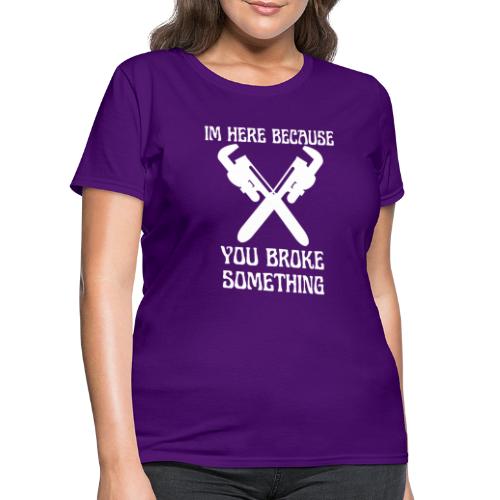 I'm Here Because You Broke Something Mechanic Hand - Women's T-Shirt