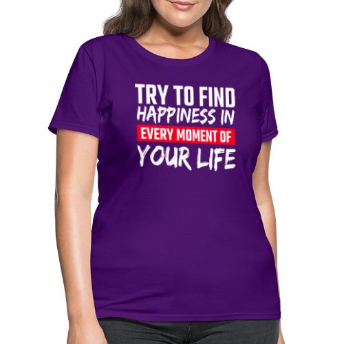Try To Find Happiness In Every Moment Of Your Life - Women's T-Shirt