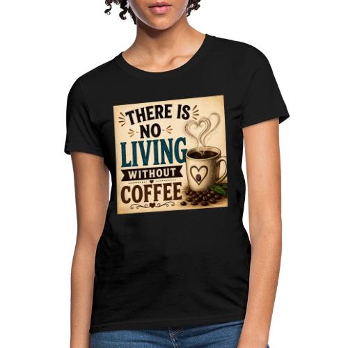 There Is No Living Without Coffee - Women's T-Shirt