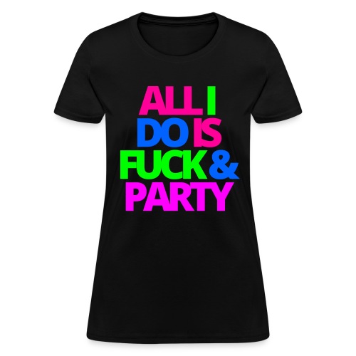 ALL I DO IS FUCK & PARTY - Women's T-Shirt
