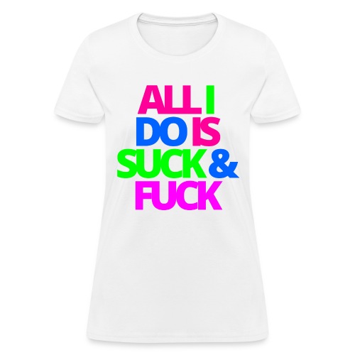 ALL I DO IS SUCK & FUCK - Women's T-Shirt
