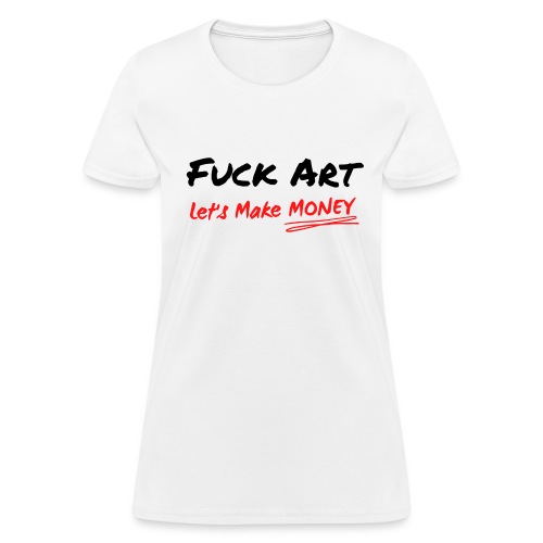 Fuck Art Let's Make MONEY (graffiti font) - Women's T-Shirt