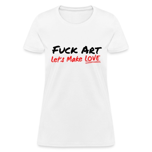 Fuck Art Let's Make LOVE - Women's T-Shirt