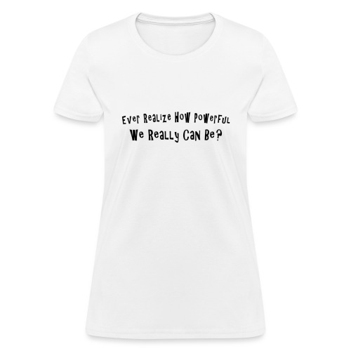 Ever realize how powerful we can really be - Women's T-Shirt