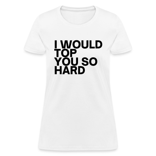 I Would Top You So Hard (in black letters) - Women's T-Shirt