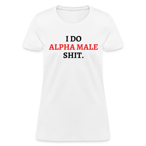 I DO ALPHA MALE SHIT (in red and black letters) - Women's T-Shirt