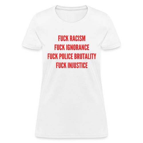 FUCK RACISM FUCK IGNORANCE FUCK POLICE BRUTALITY - Women's T-Shirt