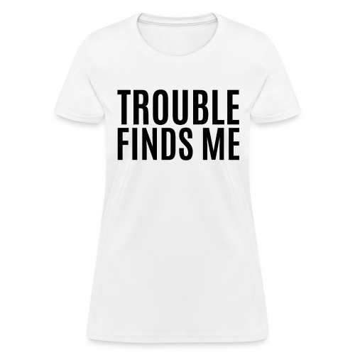 TROUBLE FINDS ME(in black letters) - Women's T-Shirt