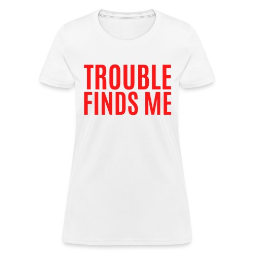 TROUBLE FINDS ME (in big bold red letters) - Women's T-Shirt