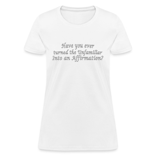 Have you turned the Unfamiliar into an Affirmation - Women's T-Shirt