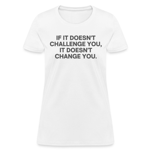 It Doesn't Challenge You, It Doesn't Change You - Women's T-Shirt