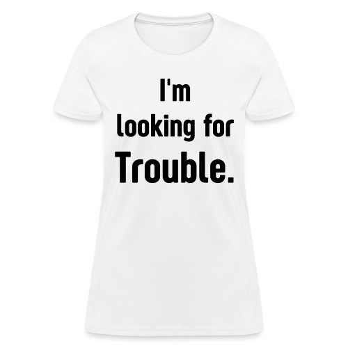 I'm looking for Trouble | Trouble Maker - Women's T-Shirt