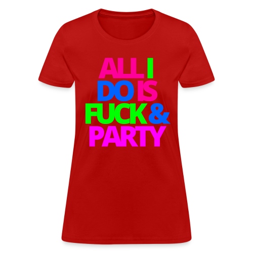 ALL I DO IS FUCK & PARTY - Women's T-Shirt