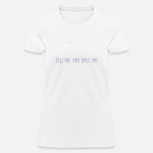 TELL ME YOU LOVE ME - Women's T-Shirt