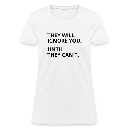 They Will Ignore You Until They Can't (black font) - Women's T-Shirt