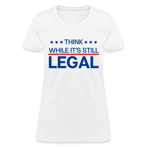 THINK WHILE IT'S STILL LEGAL - Women's T-Shirt