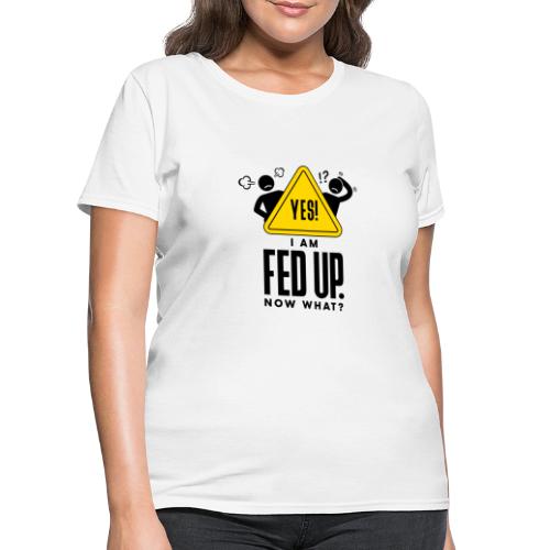 YES! I AM FED UP. NOW WHAT? - Women's T-Shirt