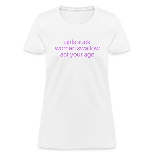 Girls Suck Women Swallow Act Your Age - Women's T-Shirt