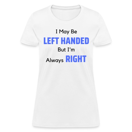 I May Be LEFT HANDED But I'm Always RIGHT - Women's T-Shirt