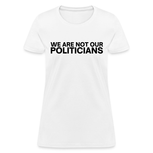 We Are Not Our Politicians (in black letters) - Women's T-Shirt