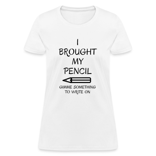 I BROUGHT MY PENCIL Gimme Something To Write On - Women's T-Shirt