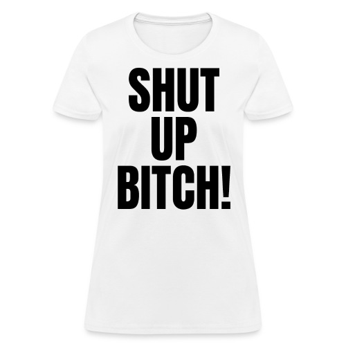SHUT UP BITCH! (in black letters) - Women's T-Shirt
