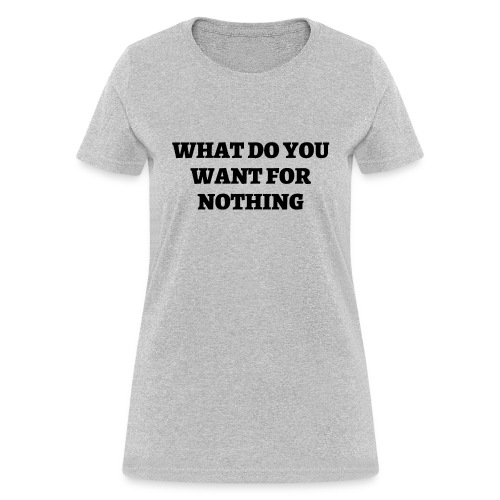 WHAT DO YOU WANT FOR NOTHING (in black letters) - Women's T-Shirt