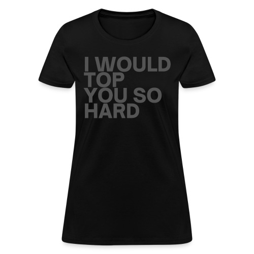 I Would Top You So Hard (in dark gray letters) - Women's T-Shirt
