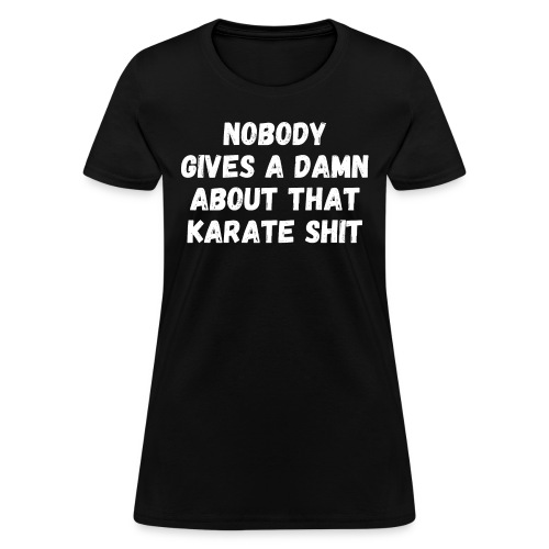 NOBODY GIVES A DAMN ABOUT THAT KARATE SHIT - Women's T-Shirt