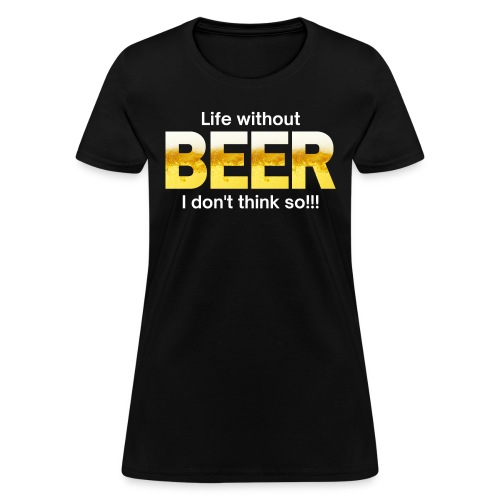 Life without BEER I Don't Think So - Women's T-Shirt
