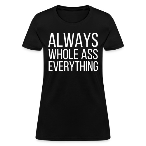 ALWAYS WHOLE ASS EVERYTHING - Women's T-Shirt
