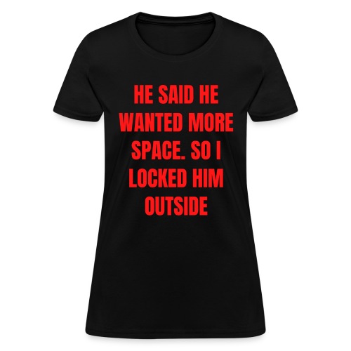 He Said He Wanted More Space So I Locked Him Out - Women's T-Shirt