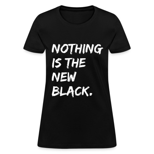 NOTHING IS THE NEW BLACK (in white letters) - Women's T-Shirt