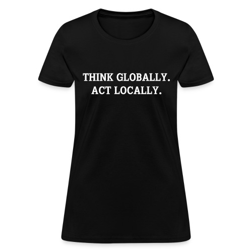 THINK GLOBALLY ACT LOCALLY - Women's T-Shirt