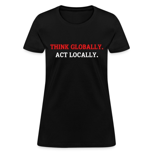 Think Globally Act Locally (red and white version) - Women's T-Shirt