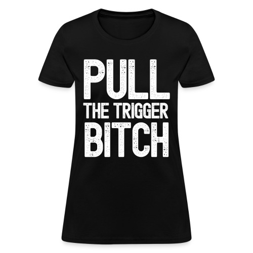 PULL THE TRIGGER BITCH - Women's T-Shirt