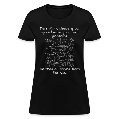 Dear Math, please grow up and solve your own probl - Women's T-Shirt