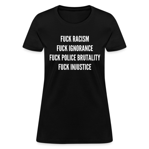 FUCK RACISM FUCK IGNORANCE FUCK POLICE BRUTALITY F - Women's T-Shirt