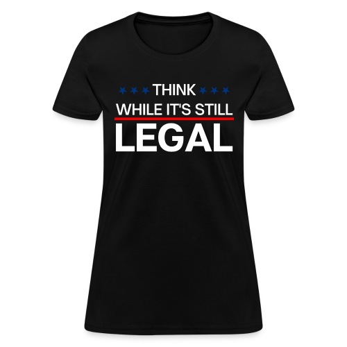THINK WHILE IT'S STILL LEGAL - Women's T-Shirt