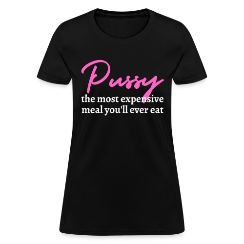 Pussy: The Most Expensive Meal You'll Ever Eat - Women's T-Shirt