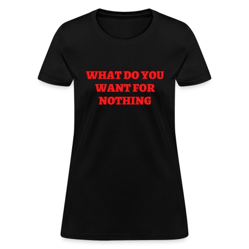 WHAT DO YOU WANT FOR NOTHING (in red letters) - Women's T-Shirt