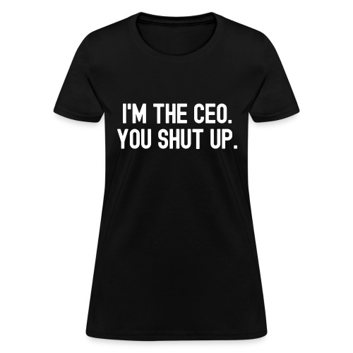 I'M THE CEO. YOU SHUT UP. - Women's T-Shirt