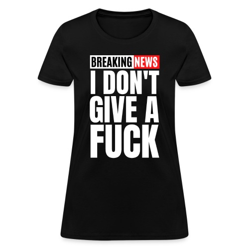 Breaking News I Don't Give a Fuck - Women's T-Shirt