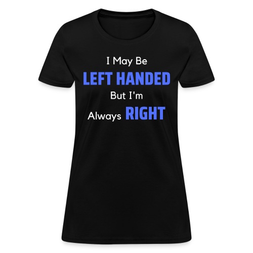 I May Be LEFT HANDED But I'm Always RIGHT - Women's T-Shirt