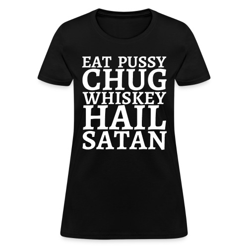 Eat Pussy Chug Whiskey Hail Satan - Women's T-Shirt