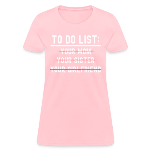 TO DO LIST: Your Mom Your Sister Your Girlfriend - Women's T-Shirt
