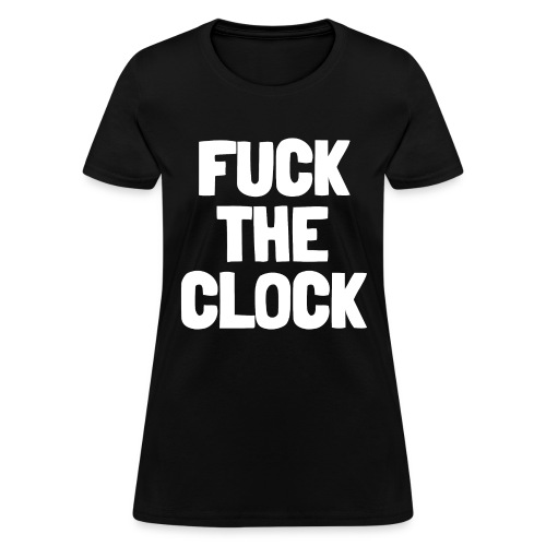 FUCK THE CLOCK (in white letters) - Women's T-Shirt