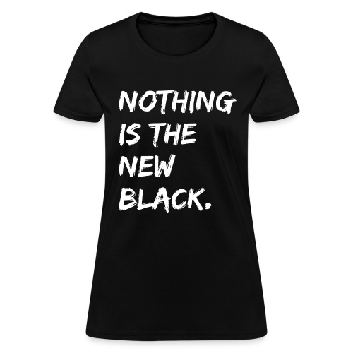 NOTHING IS THE NEW BLACK (in white letters) - Women's T-Shirt