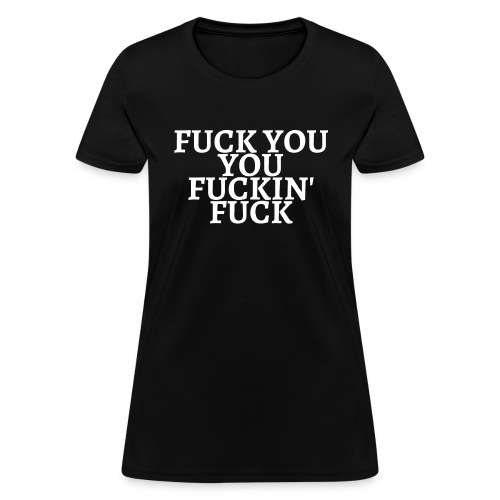 FUCK YOU YOU FUCKIN FUCK - Women's T-Shirt